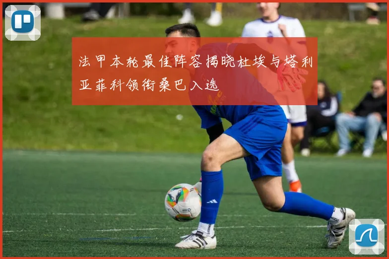法甲本轮最佳阵容揭晓杜埃与塔利亚菲科领衔桑巴入选