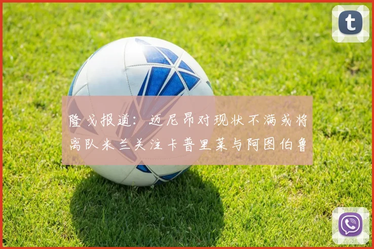 隆戈报道：迈尼昂对现状不满或将离队米兰关注卡普里莱与阿图伯鲁转会动态