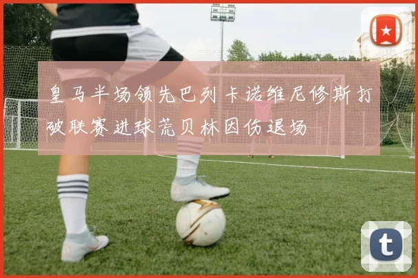 皇马半场领先巴列卡诺维尼修斯打破联赛进球荒贝林因伤退场