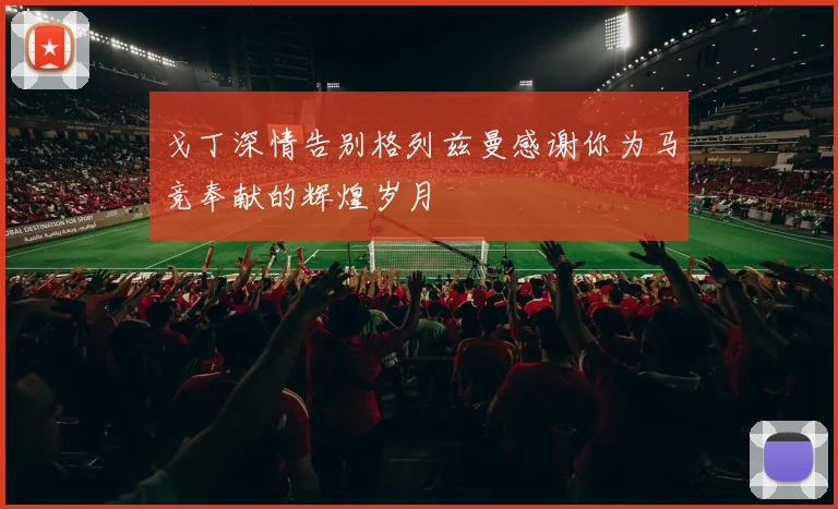 戈丁深情告别格列兹曼感谢你为马竞奉献的辉煌岁月