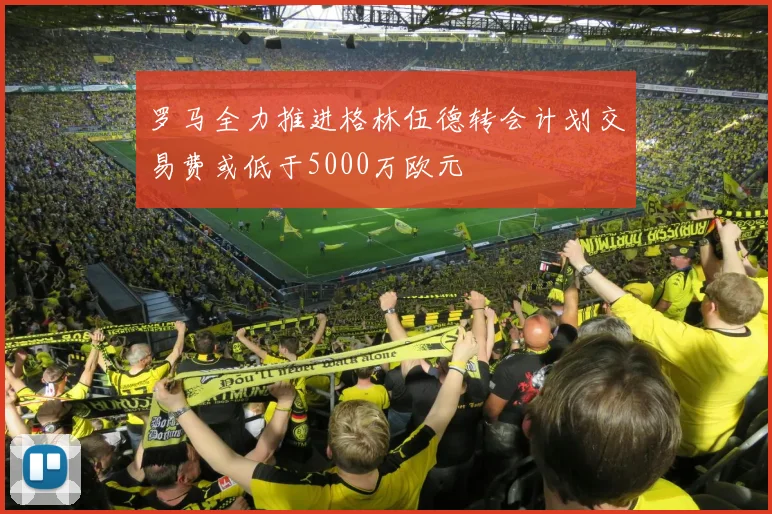 罗马全力推进格林伍德转会计划交易费或低于5000万欧元
