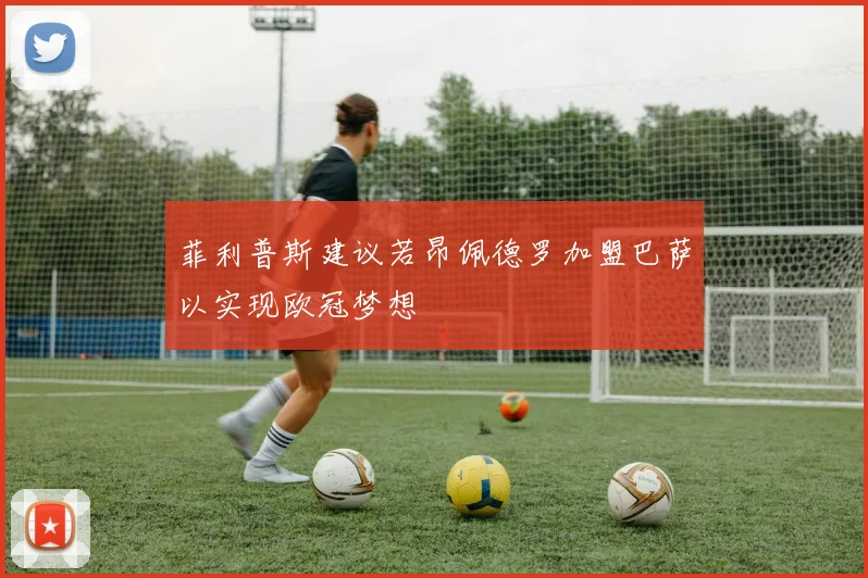菲利普斯建议若昂佩德罗加盟巴萨以实现欧冠梦想