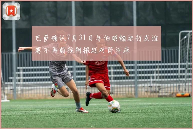 巴萨确认7月31日与伯明翰进行友谊赛不再前往阿根廷对阵河床