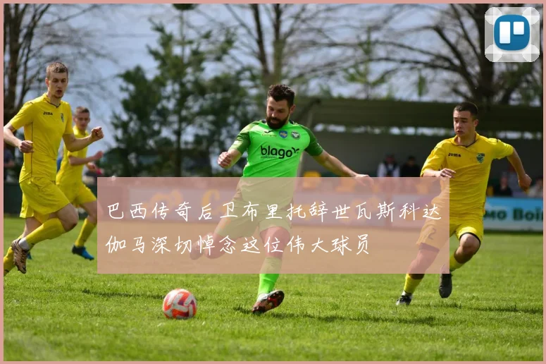 巴西传奇后卫布里托辞世瓦斯科达伽马深切悼念这位伟大球员