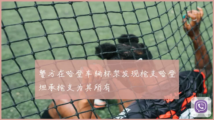 警方在哈登车辆杯架发现枪支哈登坦承枪支为其所有