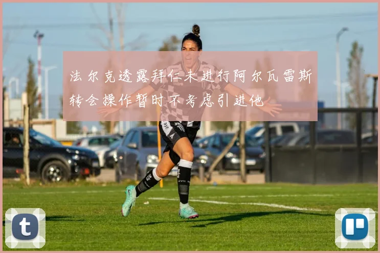 法尔克透露拜仁未进行阿尔瓦雷斯转会操作暂时不考虑引进他