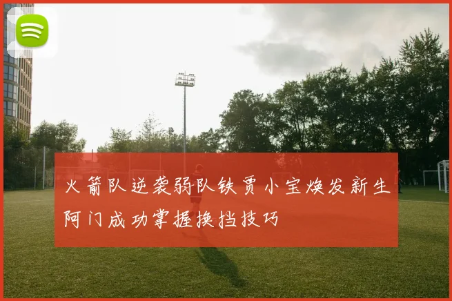 火箭队逆袭弱队铁贾小宝焕发新生阿门成功掌握换挡技巧