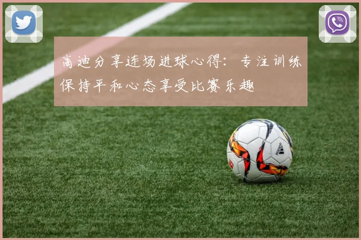 高迪分享连场进球心得：专注训练保持平和心态享受比赛乐趣
