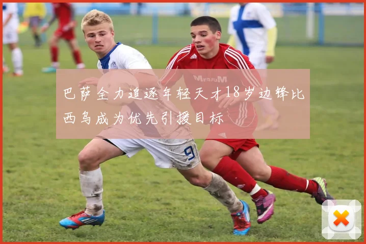 巴萨全力追逐年轻天才18岁边锋比西乌成为优先引援目标