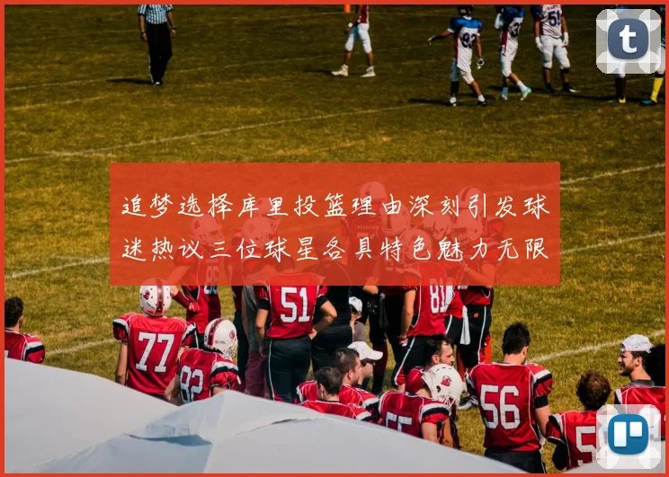 追梦选择库里投篮理由深刻引发球迷热议三位球星各具特色魅力无限