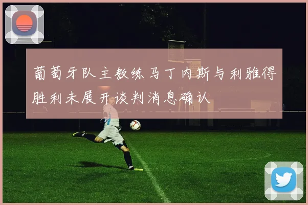 葡萄牙队主教练马丁内斯与利雅得胜利未展开谈判消息确认