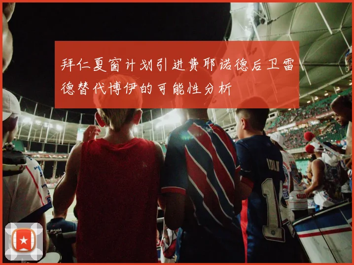 拜仁夏窗计划引进费耶诺德后卫雷德替代博伊的可能性分析