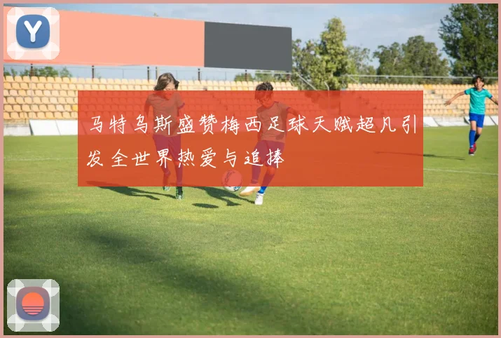马特乌斯盛赞梅西足球天赋超凡引发全世界热爱与追捧