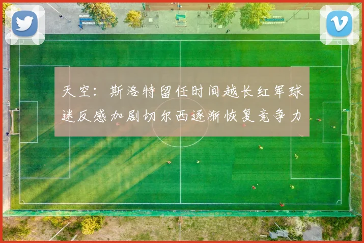 天空：斯洛特留任时间越长红军球迷反感加剧切尔西逐渐恢复竞争力