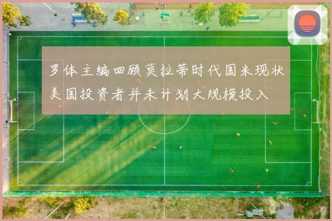 罗体主编回顾莫拉蒂时代国米现状美国投资者并未计划大规模投入