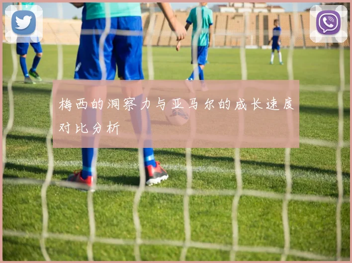 梅西的洞察力与亚马尔的成长速度对比分析