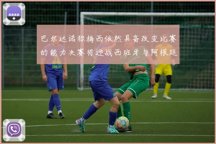 巴尔达诺称梅西依然具备改变比赛的能力决赛将迎战西班牙与阿根廷