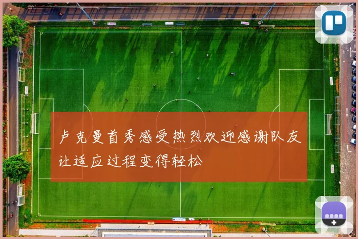卢克曼首秀感受热烈欢迎感谢队友让适应过程变得轻松