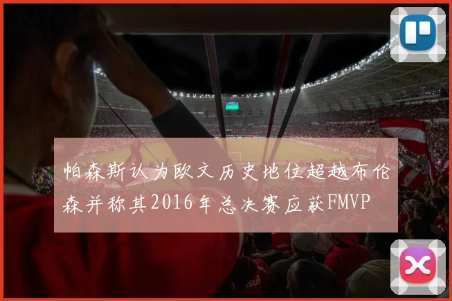 帕森斯认为欧文历史地位超越布伦森并称其2016年总决赛应获FMVP