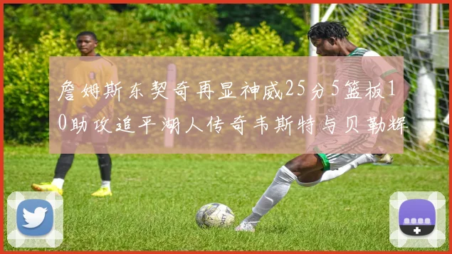 詹姆斯东契奇再显神威25分5篮板10助攻追平湖人传奇韦斯特与贝勒辉煌成就