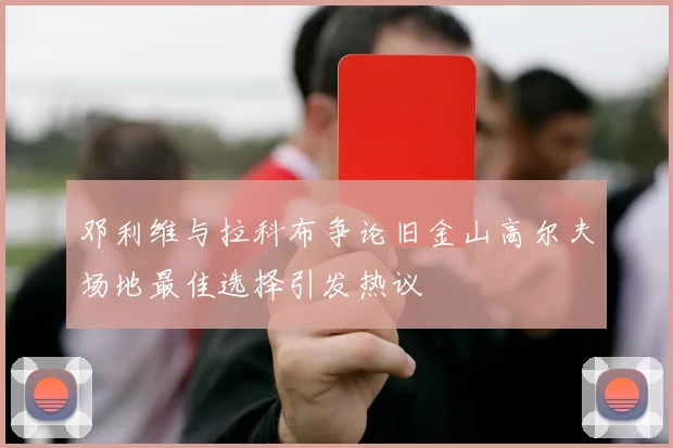 邓利维与拉科布争论旧金山高尔夫场地最佳选择引发热议